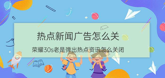 热点新闻广告怎么关 荣耀30s老是弹出热点资讯怎么关闭？